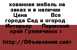 кованная мебель на заказ и в наличии › Цена ­ 25 000 - Все города Сад и огород » Интерьер   . Пермский край,Гремячинск г.